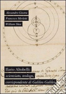 Ilario Altobelli. Scienziato, teologo, corrispondente di Galileo Galilei libro di Giostra Alessandro; Merletti Francesco; Shea William R.