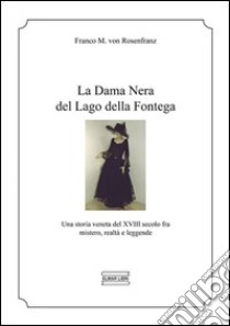 La dama Nera del lago della Fontega. Una storia veneta del XVIII secolo fra mistero, realtà e leggende libro di Malosso von Rosenfranz Franco