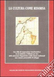 La cultura come risorsa. Una sfida di cooperazione transfrontaliera tra la Calabria e l'Albania per fare delle minoranze linguistiche e delle risose ambientali... libro