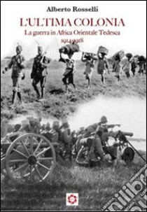 L'ultima colonia. La guerra in Africa orientale tedesca 1914-1918 libro di Rosselli Alberto