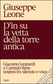 D'in su la vetta della torre antica. Giacomo Leopardi e Carmelo Bene sospesi fra silenzio e voce libro di Leone Giuseppe