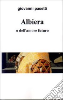 Albiera o dell'amore futuro libro di Pasetti Giovanni