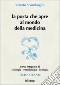 La porta che apre al mondo della medicina. Corso integrato di citologia, embriologia, istologia libro di Scandroglio Renato