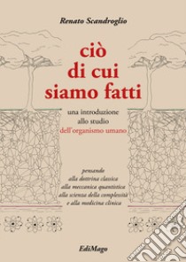 Ciò di cui siamo fatti. Una introduzione allo studio dell'organismo umano. Ediz. per la scuola libro di Scandroglio Renato