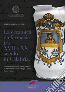 La ceramica da farmacia tra XVII e XX secolo in Calabria. La collezione Buccarelli di Vibo Valentia e dell'ex Museo Civico di Reggio Calabria. Forme e decori libro di Preta Mariangela