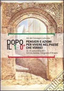 Dopo il 150°. Pensieri e azioni per vivere nel paese che vorrei. Atti del Convegno culturale (Corigliano d'Otranto, 24-25 settembre 2011) libro di D'Urso A. (cur.)