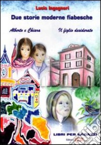 Due storie moderne fiabesche: Alberto e Chiara-Il figlio desiderato libro di Ingegneri Lucia