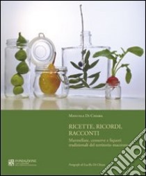 Ricette, ricordi, racconti. Marmellate, conserve e liquori tradizionali del territorio maceratese libro di Di Chiara Manuela