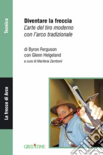 Diventare la freccia. L'arte del tiro moderno con l'arco tradizionale libro di Ferguson Byron; Helgeland Glenn; Zamboni M. (cur.)