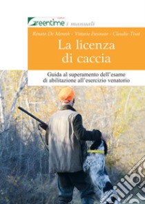 La licenza di caccia. Guida al superamento dell'esame di abilitazione all'esercizio venatorio libro di De Menech Renato; Fusinato Vittorio; Tisat Claudio