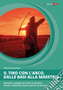 Il tiro con l'arco, dalle basi alla maestria. Manuale completo per tutte le divisioni: tecnica, materiali, messa a punto ed esercizi libro di Scaramuzza Vincenzo