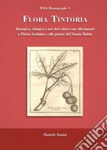 Flora tintoria. Botanica, chimica e uso del colore con riferimenti a Pietro Arduino e alle piante del Monte Baldo libro di Zanini Daniele