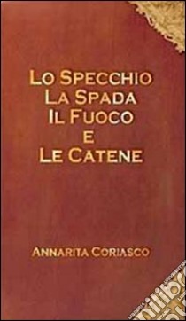 Lo specchio, la spada, il fuoco e le catene libro di Coriasco Annarita; Chiarle D. (cur.)