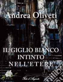 Il giglio bianco intinto nell'etere libro di Oliveti Andrea