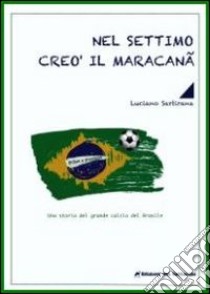 Nel settimo creò il maracanã. La storia del grande calcio del Brasile libro di Sartirana Luciano