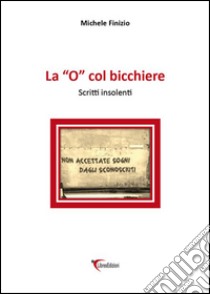 la «o» col bicchiere. Scritti insolenti libro di Finizio Michele