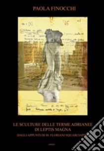 Le sculture delle terme Adrianee di Leptis Magna. Dagli appunti di M. Floriani Squarciapino. Ediz. illustrata libro di Finocchi Paola