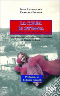 La colpa di Ottavia. La bambina che nessuno ha cercato. Controinchiesta sulla misteriosa scomparsa di Ottavia De Luise libro di Amendolara Fabio; Ferrara Emanuela