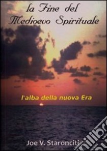 La fine del Medioevo spirituale. L'alba della nuova era libro di Staronciti Joe V.