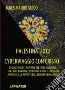 Palestina 2012 cyberviaggio con Cristo. In questa crisi spirituale del terzo millennio tra croci luminose... le risposte dell'essenza di un angelo libro di Janes Mauro G.; Staronciti J. V. (cur.)