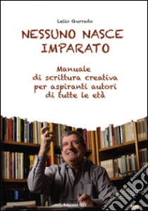 Nessuno nasce imparato. Manuale di scrittura creativa per aspiranti autori di tutte le età libro di Gurrado Lello