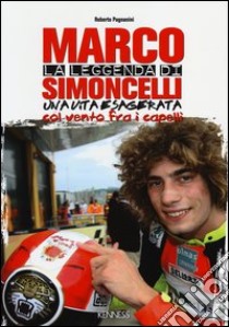 La leggenda di Marco Simoncelli. Una vita esagerata col vento fra i capelli libro di Pagnanini Roberto