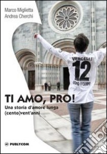 Ti amo, Pro! Una storia d'amore lunga (cento) vent'anni libro di Miglietta Marco; Cherchi Andrea