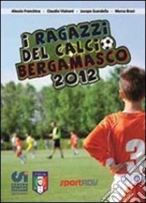 I ragazzi del calcio bergamasco 2012. Tutte le squadre di calcio giovanile della provincia di Bergamo libro