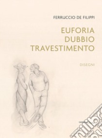 Ferruccio De Filippi. Euforia, dubbio, travestimento. Disegni. Ediz. illustrata libro di Borromeo D. (cur.)