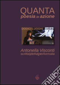 Quanta poesia in azione. Dodici luoghi comuni di Antonella Visconti. Scritta, detta, performata libro di Visconti Antonella; Diaferia O. (cur.)