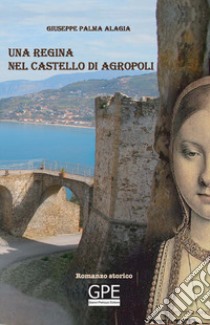 Una regina nel castello di Agropoli. La storia di una regina spagnola vissuta anche in Cilento libro di Palma Alagia Giovanni