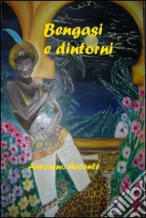 Bengasi e dintorni. Sequel de «l'Ultima missione» libro di Arconte Antonino; Pinna Arconte G. (cur.)