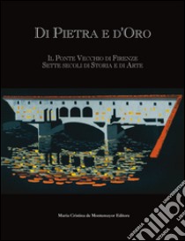 Di pietra e d'oro. Il Ponte Vecchio di Firenze: sette secoli di storia e di arte. Ediz. multilingue libro