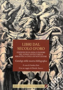 Libri dal secolo d'oro. Edizioni di Olanda e Fiandre nel fondo antico della biblioteca civica di Novi Ligure libro di Sisti A. (cur.); Arecco D. (cur.)