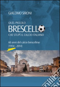 Quel piccolo Brescello che stupì il calcio italiano. 60 anni del calcio brescellese (1954-2014) libro di Sironi Giacomo