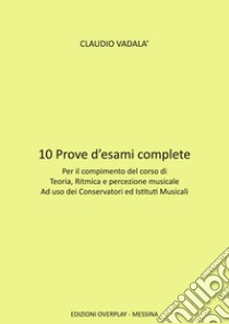 10 prove d'esami complete. Per il compimento del corso di teoria, ritmica e percezione musicale ad uso dei conservatori ed istituti musicali libro di Vadalà Claudio