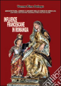 Influenze francescane in Romangia. Architettura, arredi e argenti nelle chiese di Sorso (SS). Sant'Anna, Sant'Agostino, Madonna d'Itria e Noli me tollere. Ediz. illustrata libro di Delogu Vanna Pina