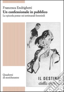 Un confessionale in pubblico. La «piccola posta» nei settimanali femminili libro di Endrighetti Francesca