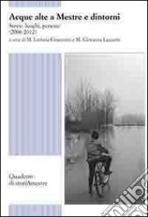 Acque alte a Mestre e dintorni. Storie, luoghi, persone (2006-2012) libro di Granzotto M. L. (cur.); Lazzarin M. G. (cur.)
