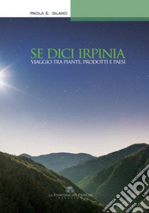 Se dici Irpinia. Viaggio tra piante, prodotti e paesi libro di Silano Paola E.