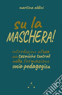 Su la maschera! Introduzione all'uso delle tecniche teatrali nella formazione socio-pedagogica libro di Aldini Martina