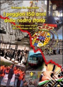 I peggiori 150 anni della nostra storia. L'unificazione come origine del sottosviluppo del sud libro di De Crescenzo Gennaro