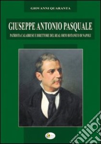 Giuseppe Antonio Pasquale. Patriota calabrese e direttore del Real Orto Botanico di Napoli libro di Quaranta Giovanni