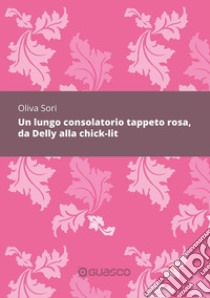 Un lungo consolatorio tappeto rosa, da Delly alla chick-lit libro di Sori Oliva