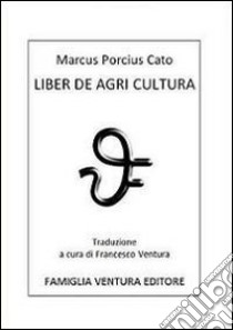 Liber de Agri cultura libro di Catone Marco Porcio; Associazione culturale Famiglia Ventura (cur.)