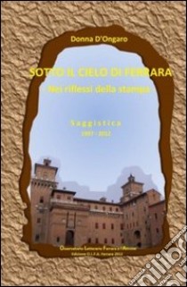 Sotto il cielo di Ferrara. Nei riflessi della stampa (saggistica 1997-2012) libro di D'Ongaro Donna; Tamàs-Tarr M. B. (cur.)