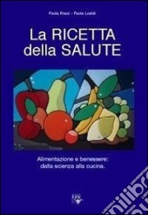 La ricetta della salute. Alimentazione e benessere: dalla scienza alla cucina libro di Rossi Paola; Loaldi Paola