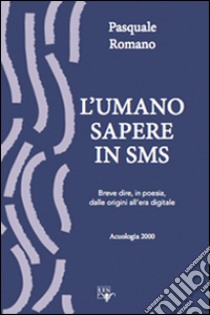 L'umano sapere in sms. Breve dire in poesia dalle origini all'era digitale libro di Romano Pasquale