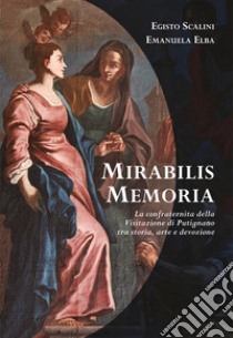 Mirabilis memoria. La confraternita della Visitazione di Putignano tra storia, arte e devozione libro di Scalini Egisto; Elba Emanuela