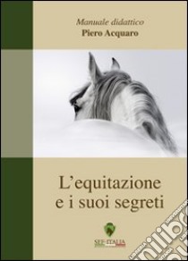 L'equitazione ed i suoi segreti. Manuale didattico libro di Acquaro Piero; Pantano A. (cur.)